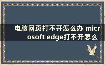 电脑网页打不开怎么办 microsoft edge打不开怎么办